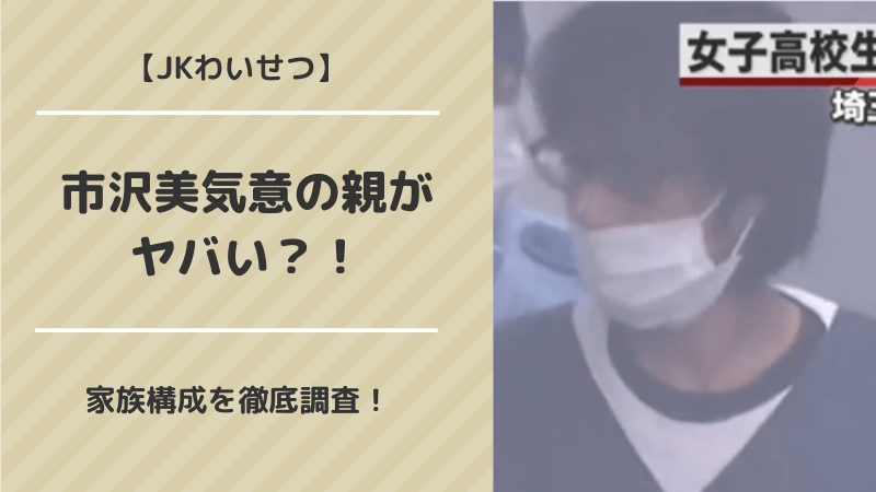 Jkわいせつ 市沢美気意の親がヤバい 家族構成を徹底調査 Yotaブログ