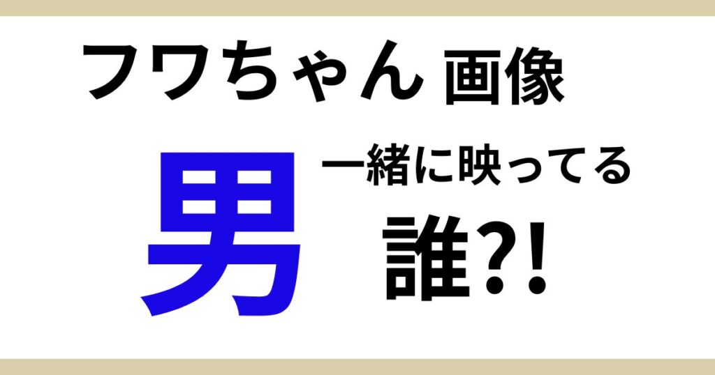 【2025】フワちゃんが現在画像を富山で凸られる！一緒にいる男性は誰?!