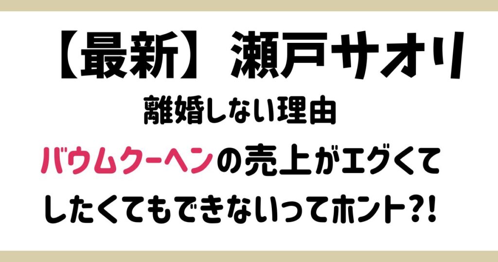 【最新】瀬戸サオリはなぜ離婚しない？バウムクーヘンの売上がエグすぎでしたくてもできないってホント?!