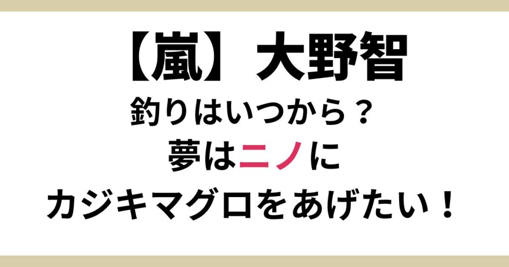 大野智の釣り好きはいつから？夢はカジキマグロを釣ってニノにプレゼント！