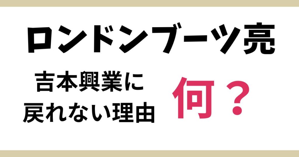ロンドンブーツ亮の吉本興業に戻れない理由とは何？闇営業が原因！
